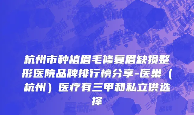 杭州市种植眉毛修复眉缺损整形医院品牌排行榜分享-医巢（杭州）医疗有三甲和私立供选择