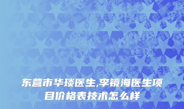 东营市华琰医生,李镜海医生项目价格表技术怎么样