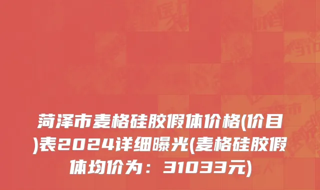 菏泽市麦格硅胶假体价格(价目)表2024详细曝光(麦格硅胶假体均价为：31033元)