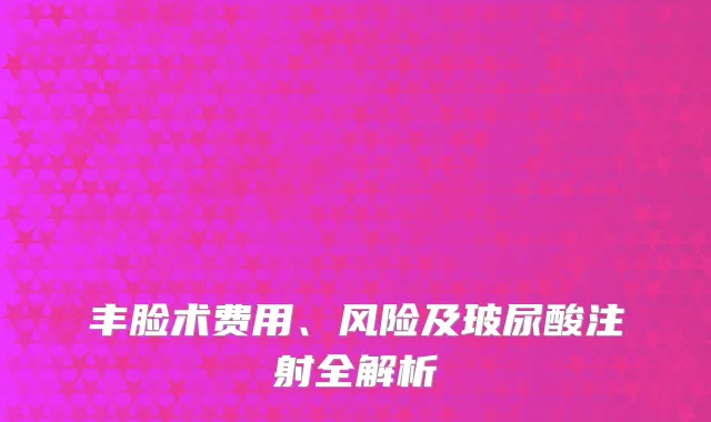 丰脸术费用、风险及玻尿酸注射全解析