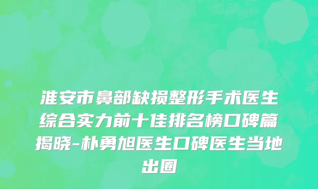 淮安市鼻部缺损整形手术医生综合实力前十佳排名榜口碑篇揭晓-朴勇旭医生口碑医生当地出圈
