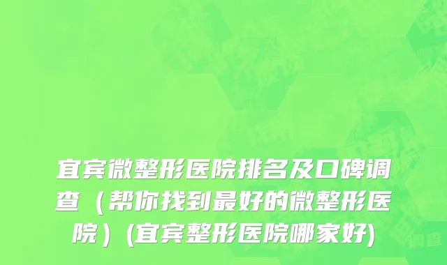 宜宾微整形医院排名及口碑调查（帮你找到最好的微整形医院）(宜宾整形医院哪家好)