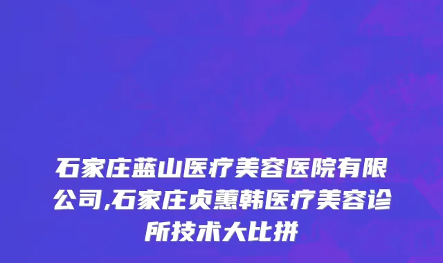 石家庄蓝山医疗美容医院有限公司,石家庄贞蕙韩医疗美容诊所技术大比拼