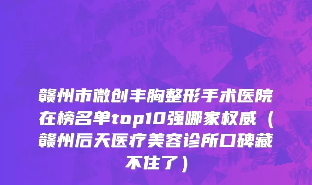赣州市微创丰胸整形手术医院在榜名单top10强哪家权威（赣州后天医疗美容诊所口碑藏不住了）