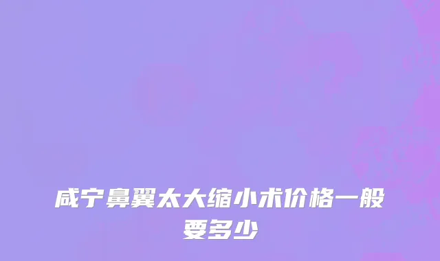 咸宁鼻翼太大缩小术价格一般要多少