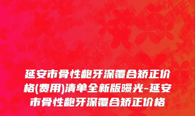 延安市骨性龅牙深覆合矫正价格(费用)清单全新版曝光-延安市骨性龅牙深覆合矫正价格