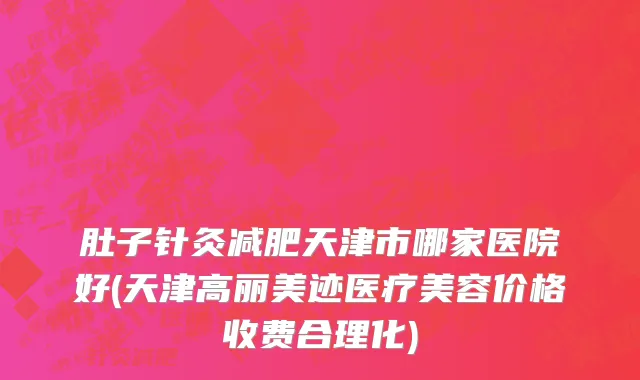 肚子针灸减肥天津市哪家医院好(天津高丽美迹医疗美容价格收费合理化)