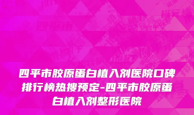 四平市胶原蛋白植入剂医院口碑排行榜热搜预定-四平市胶原蛋白植入剂整形医院