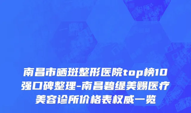 南昌市晒斑整形医院top榜10强口碑整理-南昌碧缇美赐医疗美容诊所价格表权威一览