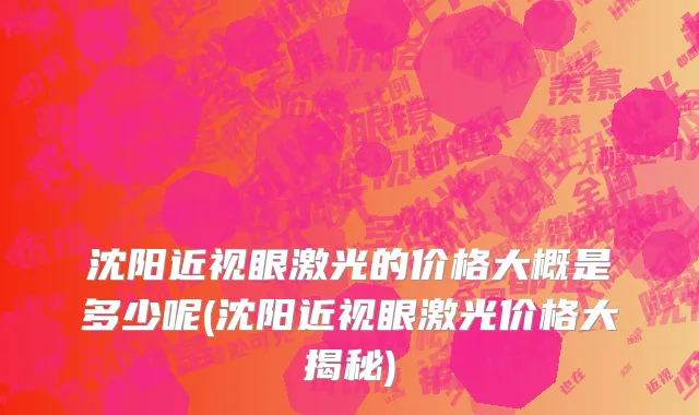 沈阳近视眼激光的价格大概是多少呢(沈阳近视眼激光价格大揭秘)