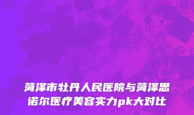 菏泽市牡丹人民医院与菏泽思诺尔医疗美容实力pk大对比