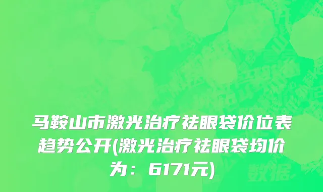 马鞍山市激光治疗祛眼袋价位表趋势公开(激光治疗祛眼袋均价为：6171元)