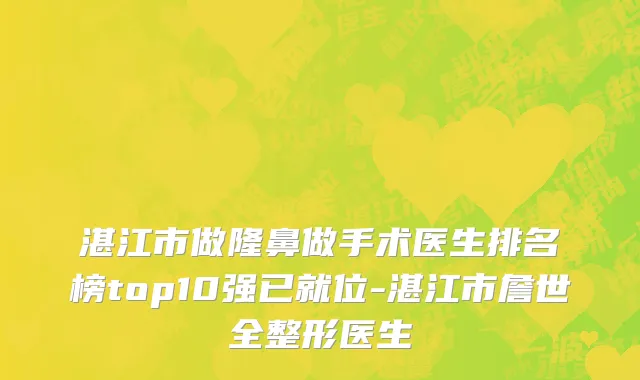 湛江市做隆鼻做手术医生排名榜top10强已就位-湛江市詹世全整形医生