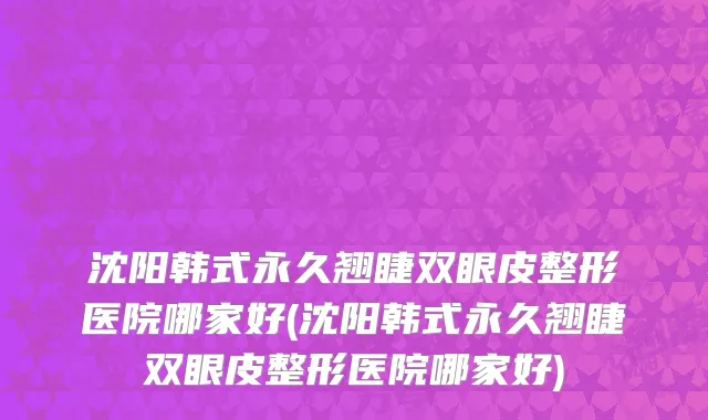 沈阳韩式永久翘睫双眼皮整形医院哪家好(沈阳韩式永久翘睫双眼皮整形医院哪家好)
