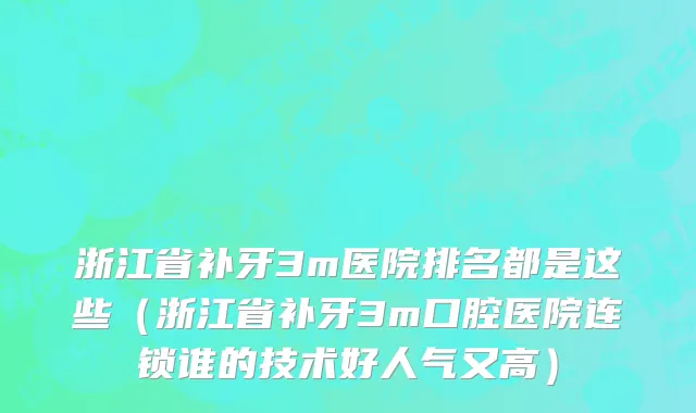 浙江省补牙3m医院排名都是这些（浙江省补牙3m口腔医院连锁谁的技术好人气又高）