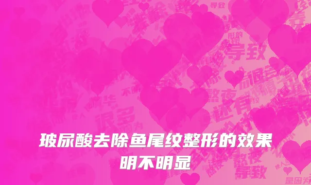 玻尿酸去除鱼尾纹整形的效果明不明显