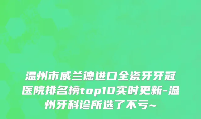 温州市威兰德进口全瓷牙牙冠医院排名榜top10实时更新-温州牙科诊所选了不亏~