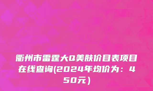 衢州市雷霆大Q美肤价目表项目在线查询(2024年均价为：450元）