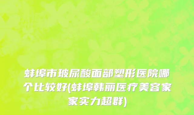 蚌埠市玻尿酸面部塑形医院哪个比较好(蚌埠韩丽医疗美容家家实力超群)