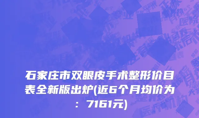 石家庄市双眼皮手术整形价目表全新版出炉(近6个月均价为：7161元)