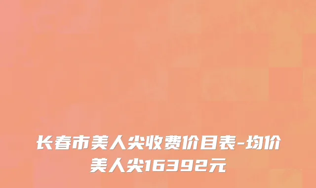 长春市美人尖收费价目表-均价美人尖16392元