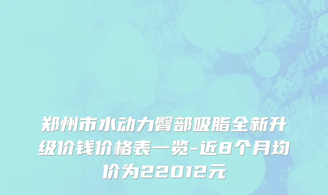 郑州市水动力臀部吸脂全新升级价钱价格表一览-近8个月均价为22012元