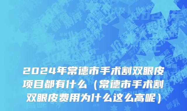 2024年常德市手术割双眼皮项目都有什么（常德市手术割双眼皮费用为什么这么高呢）