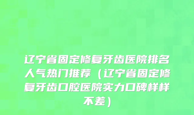 辽宁省固定修复牙齿医院排名人气热门推荐（辽宁省固定修复牙齿口腔医院实力口碑样样不差）