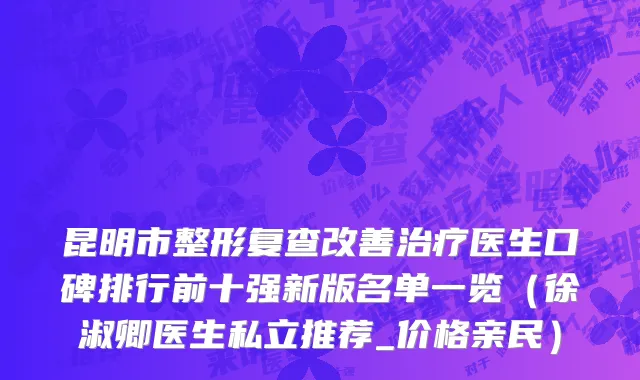 昆明市整形复查改善治疗医生口碑排行前十强新版名单一览（徐淑卿医生私立推荐_价格亲民）