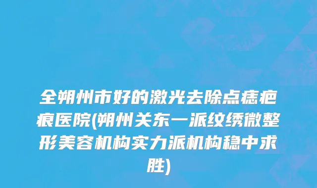 全朔州市好的激光去除点痣疤痕医院(朔州关东一派纹绣微整形美容机构实力派机构稳中求胜)