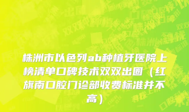 株洲市以色列ab种植牙医院上榜清单口碑技术双双出圈（红旗南口腔门诊部收费标准并不高）