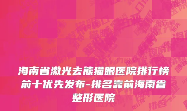 海南省激光去熊猫眼医院排行榜前十优先发布-排名靠前海南省整形医院