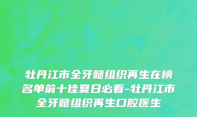 牡丹江市全牙髓组织再生在榜名单前十佳夏日必看-牡丹江市全牙髓组织再生口腔医生