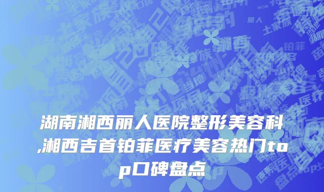 湖南湘西丽人医院整形美容科,湘西吉首铂菲医疗美容热门top口碑盘点
