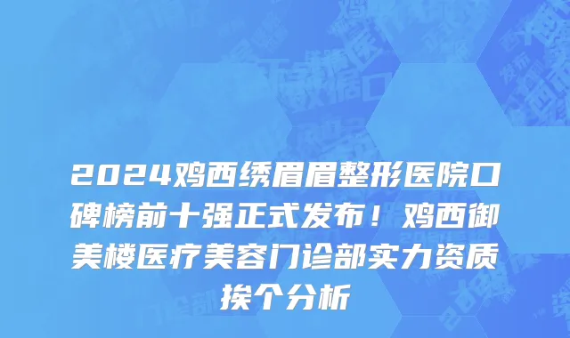 2024鸡西绣眉眉整形医院口碑榜前十强正式发布！鸡西御美楼医疗美容门诊部实力资质挨个分析