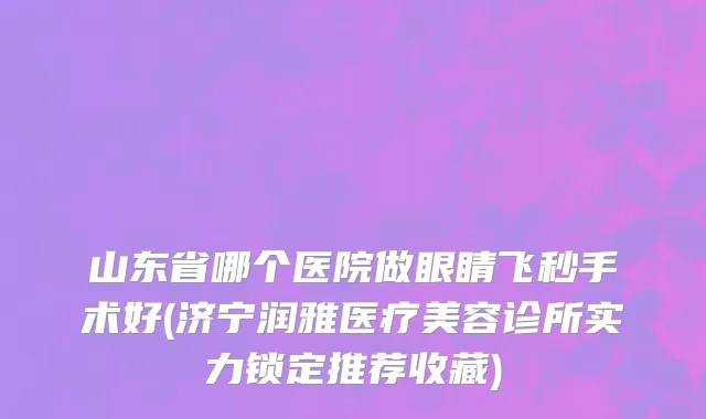 山东省哪个医院做眼睛飞秒手术好(济宁润雅医疗美容诊所实力锁定推荐收藏)