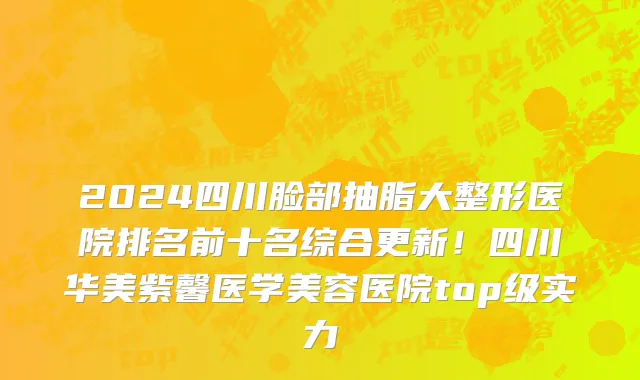 2024四川脸部抽脂大整形医院排名前十名综合更新!四川华美紫馨医学美容医院top级实力