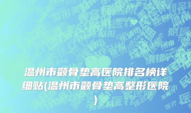 温州市颧骨垫高医院排名榜详细贴(温州市颧骨垫高整形医院)