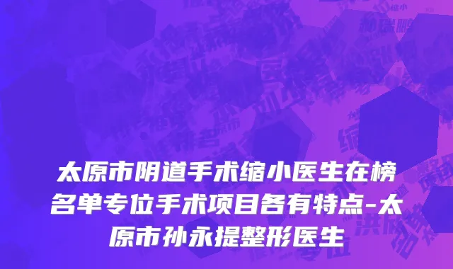太原市阴道手术缩小医生在榜名单专位手术项目各有特点-太原市孙永提整形医生
