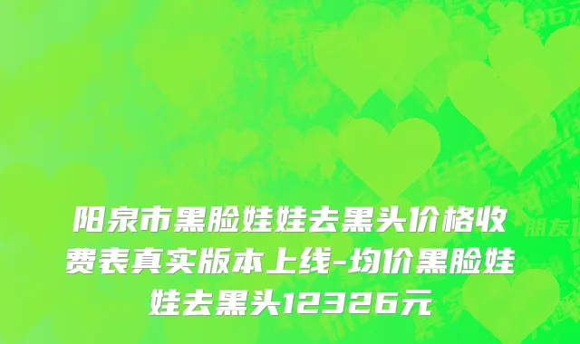 阳泉市黑脸娃娃去黑头价格收费表真实版本上线-均价黑脸娃娃去黑头12326元