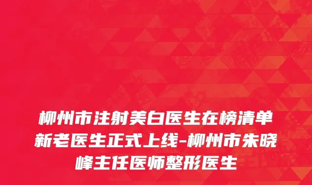 柳州市注射美白医生在榜清单新老医生正式上线-柳州市朱晓峰主任医师整形医生
