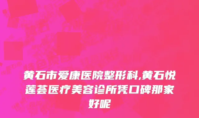 黄石市爱康医院整形科,黄石悦莲荟医疗美容诊所凭口碑那家好呢