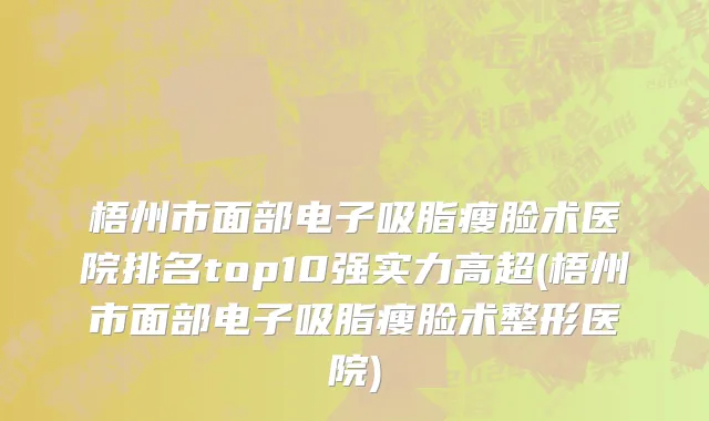 梧州市面部电子吸脂瘦脸术医院排名top10强实力高超(梧州市面部电子吸脂瘦脸术整形医院)