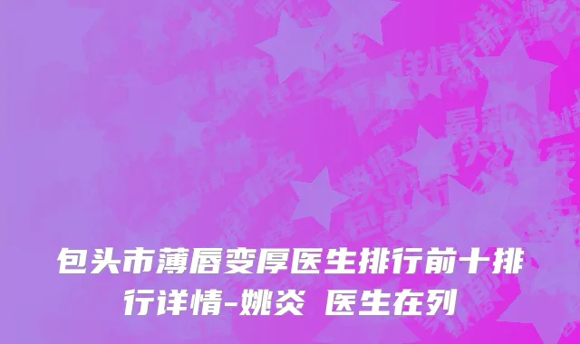 包头市薄唇变厚医生排行前十排行详情-姚炎燚医生在列