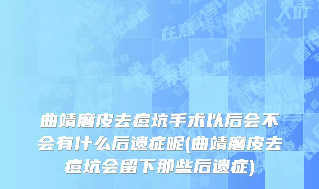 曲靖磨皮去痘坑手术以后会不会有什么后遗症呢(曲靖磨皮去痘坑会留下那些后遗症)