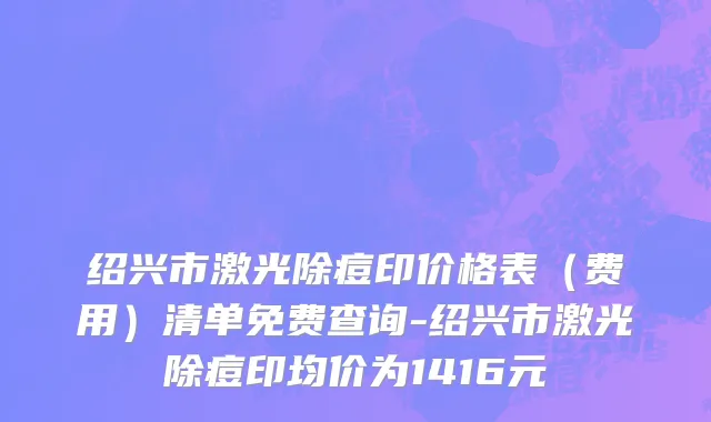 绍兴市激光除痘印价格表（费用）清单免费查询-绍兴市激光除痘印均价为1416元