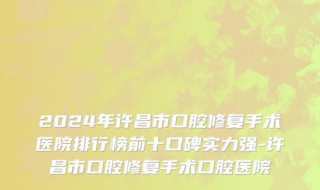 2024年许昌市口腔修复手术医院排行榜前十口碑实力强-许昌市口腔修复手术口腔医院