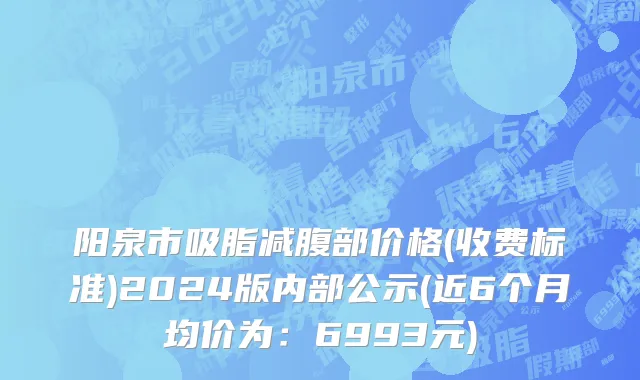 阳泉市吸脂减腹部价格(收费标准)2024版内部公示(近6个月均价为：6993元)