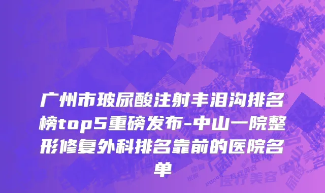 广州市玻尿酸注射丰泪沟排名榜top5重磅发布-中山一院整形修复外科排名靠前的医院名单