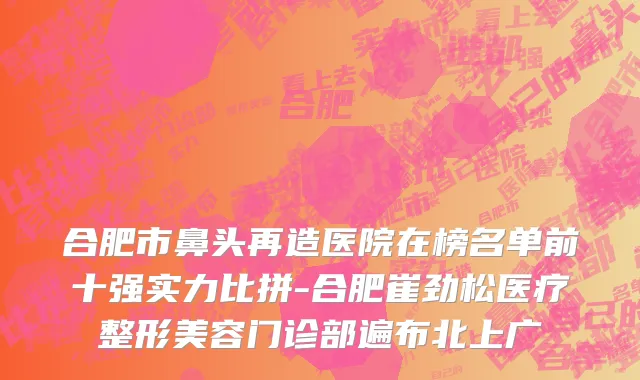 合肥市鼻头再造医院在榜名单前十强实力比拼-合肥崔劲松医疗整形美容门诊部遍布北上广